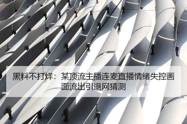 黑料不打烊：某顶流主播连麦直播情绪失控画面流出引退网猜测